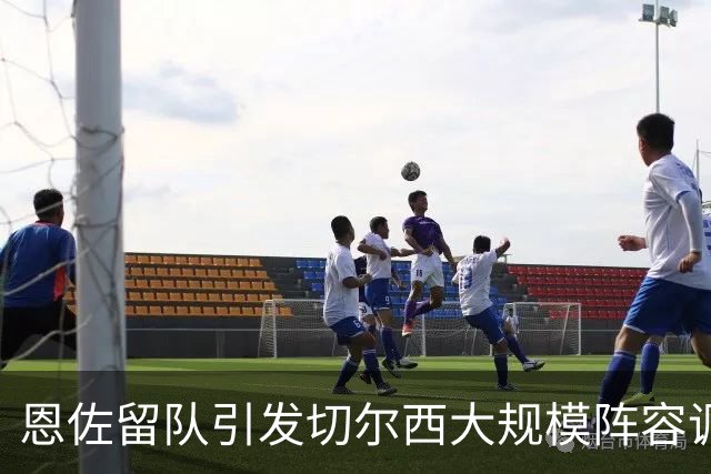 恩佐留队引发切尔西大规模阵容调整，13名球员面临离开